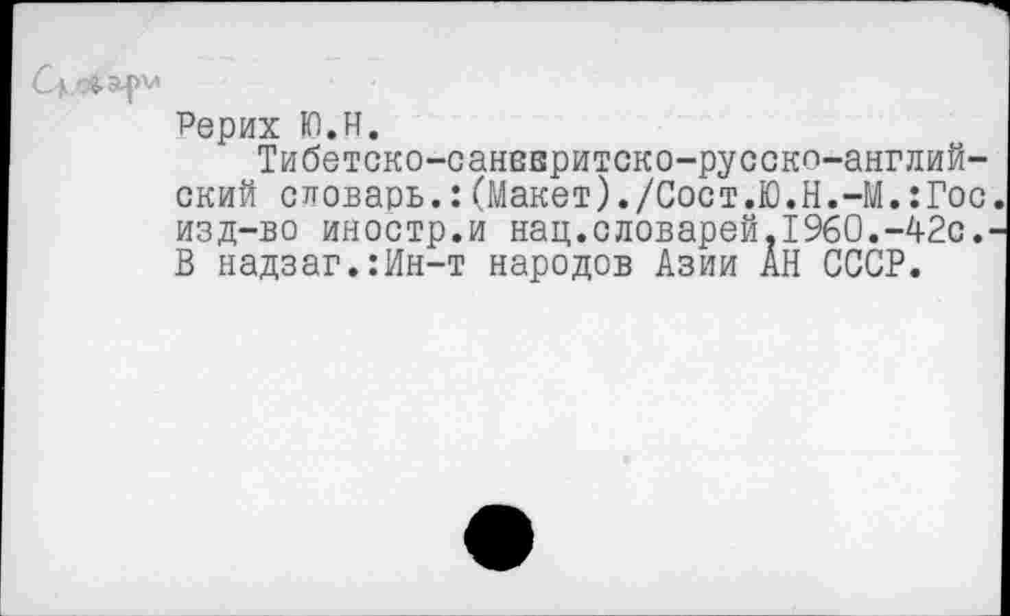 ﻿Рерих Ю.н.
Тибетско-санввритско-русско-англий-ский словарь.:(Макет)./Сост.Ю.Н.-М.:Гос изд-во иностр.и нац.словарей.1960.-42с. В надзаг.:Ин-т народов Азии АН СССР.